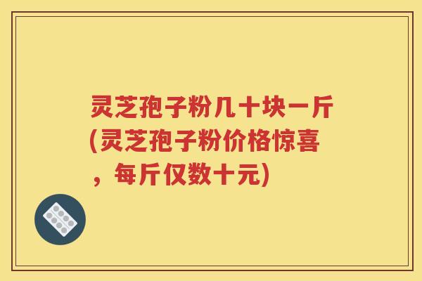 灵芝孢子粉几十块一斤(灵芝孢子粉价格惊喜，每斤仅数十元)
