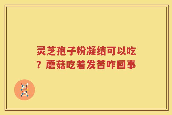 灵芝孢子粉凝结可以吃？蘑菇吃着发苦咋回事