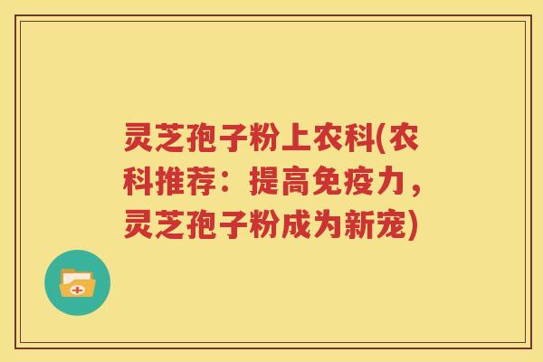 灵芝孢子粉上农科(农科推荐：提高免疫力，灵芝孢子粉成为新宠)