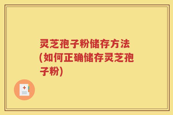 灵芝孢子粉储存方法 (如何正确储存灵芝孢子粉)
