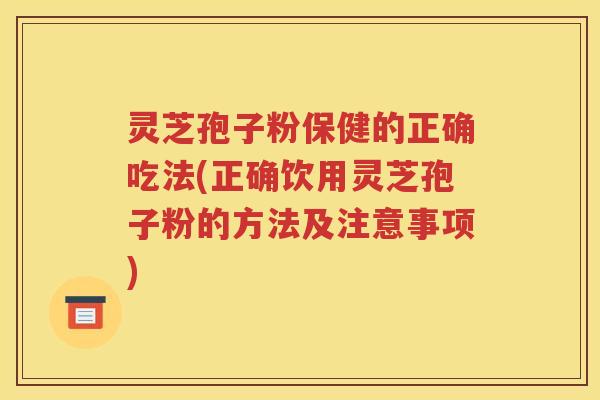 灵芝孢子粉保健的正确吃法(正确饮用灵芝孢子粉的方法及注意事项)
