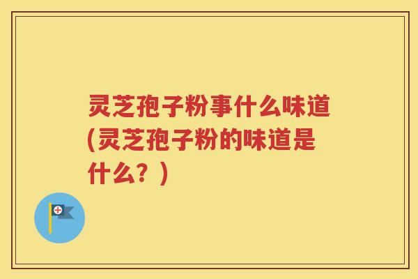 灵芝孢子粉事什么味道(灵芝孢子粉的味道是什么？)