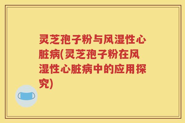 灵芝孢子粉与风湿性心脏病(灵芝孢子粉在风湿性心脏病中的应用探究)