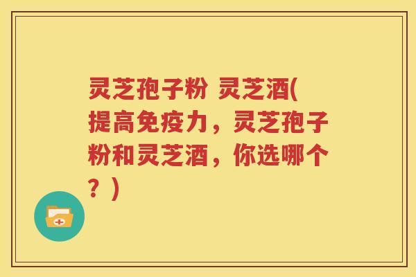灵芝孢子粉 灵芝酒(提高免疫力，灵芝孢子粉和灵芝酒，你选哪个？)