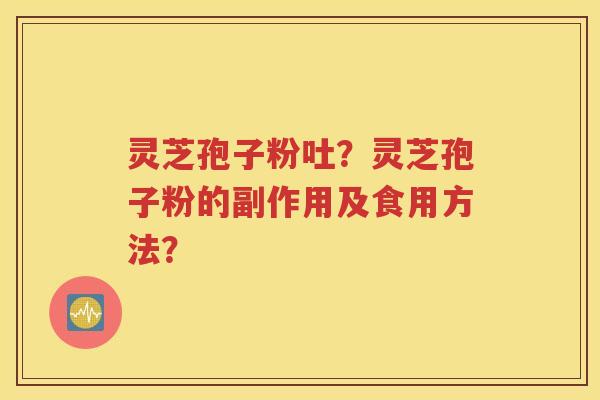 灵芝孢子粉吐？灵芝孢子粉的副作用及食用方法？