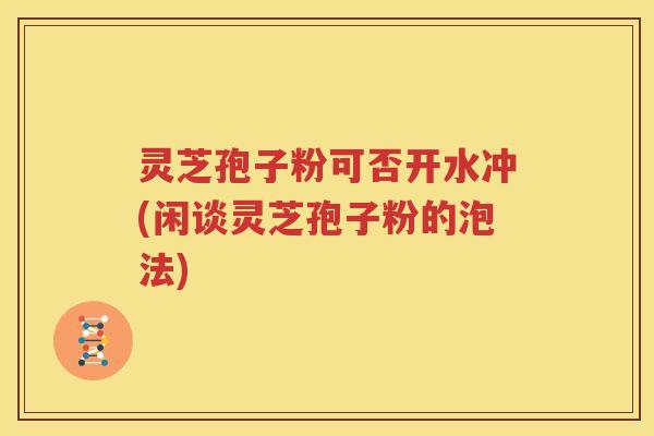 灵芝孢子粉可否开水冲(闲谈灵芝孢子粉的泡法)
