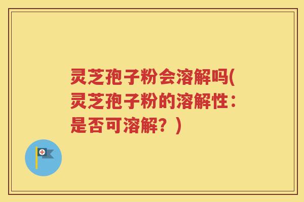 灵芝孢子粉会溶解吗(灵芝孢子粉的溶解性：是否可溶解？)