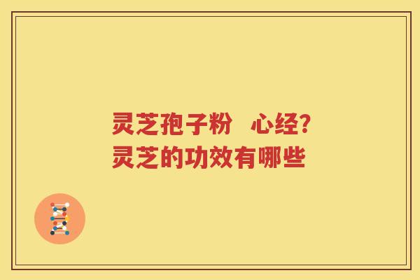 灵芝孢子粉  心经？灵芝的功效有哪些