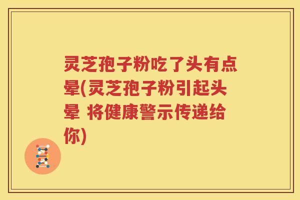 灵芝孢子粉吃了头有点晕(灵芝孢子粉引起头晕 将健康警示传递给你)