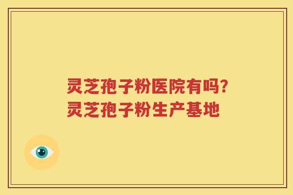 灵芝孢子粉医院有吗？灵芝孢子粉生产基地