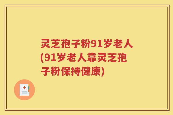 灵芝孢子粉91岁老人(91岁老人靠灵芝孢子粉保持健康)