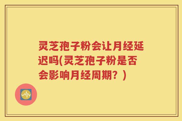 灵芝孢子粉会让月经延迟吗(灵芝孢子粉是否会影响月经周期？)