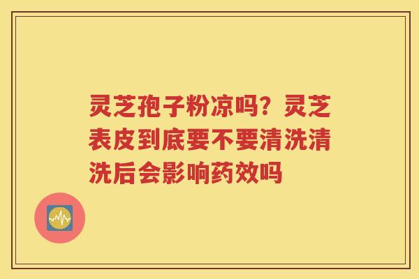 灵芝孢子粉凉吗？灵芝表皮到底要不要清洗清洗后会影响药效吗