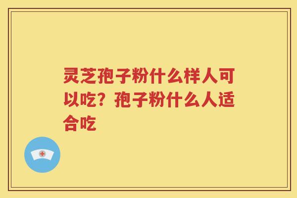 灵芝孢子粉什么样人可以吃？孢子粉什么人适合吃