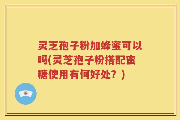 灵芝孢子粉加蜂蜜可以吗(灵芝孢子粉搭配蜜糖使用有何好处？)