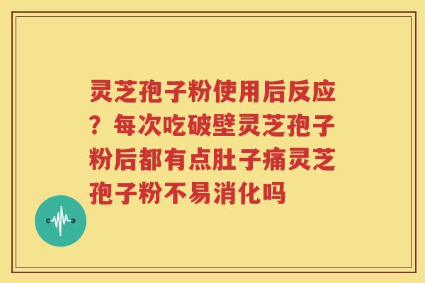 灵芝孢子粉使用后反应？每次吃破壁灵芝孢子粉后都有点肚子痛灵芝孢子粉不易消化吗
