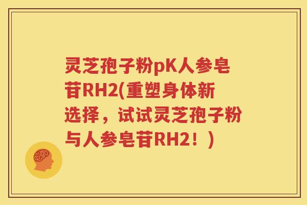 灵芝孢子粉pK人参皂苷RH2(重塑身体新选择，试试灵芝孢子粉与人参皂苷RH2！)