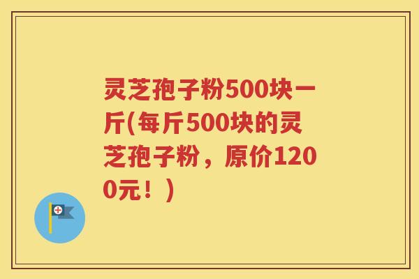 灵芝孢子粉500块一斤(每斤500块的灵芝孢子粉，原价1200元！)