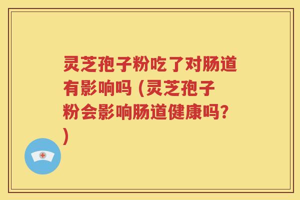 灵芝孢子粉吃了对肠道有影响吗 (灵芝孢子粉会影响肠道健康吗？)