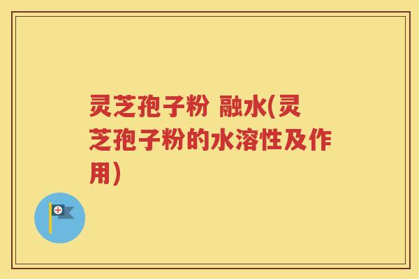 灵芝孢子粉 融水(灵芝孢子粉的水溶性及作用)