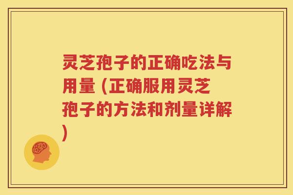 灵芝孢子的正确吃法与用量 (正确服用灵芝孢子的方法和剂量详解)