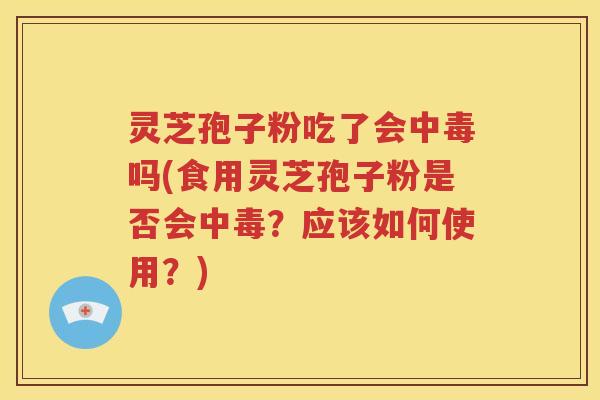 灵芝孢子粉吃了会中毒吗(食用灵芝孢子粉是否会中毒？应该如何使用？)