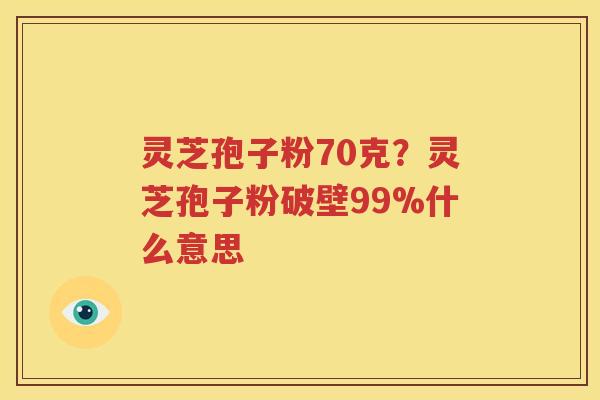 灵芝孢子粉70克？灵芝孢子粉破壁99%什么意思
