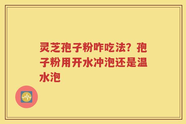 灵芝孢子粉咋吃法？孢子粉用开水冲泡还是温水泡