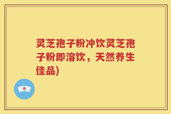 灵芝孢子粉冲饮灵芝孢子粉即溶饮，天然养生佳品)