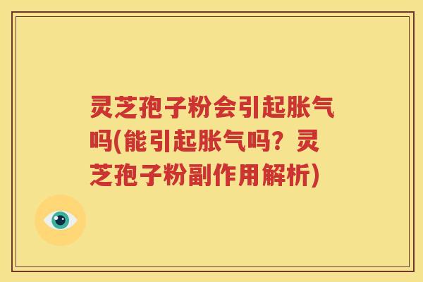 灵芝孢子粉会引起胀气吗(能引起胀气吗？灵芝孢子粉副作用解析)