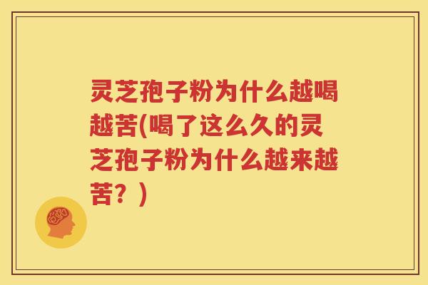 灵芝孢子粉为什么越喝越苦(喝了这么久的灵芝孢子粉为什么越来越苦？)