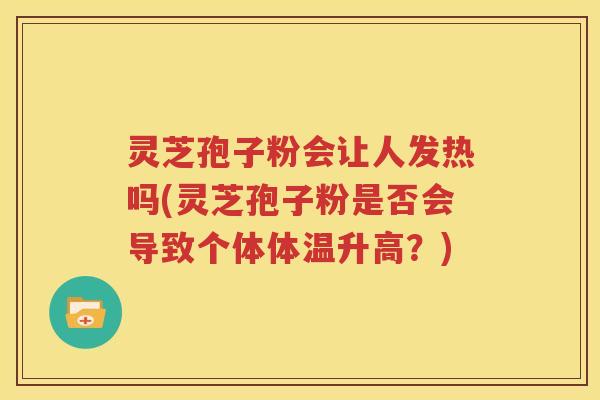 灵芝孢子粉会让人发热吗(灵芝孢子粉是否会导致个体体温升高？)