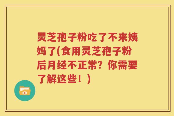 灵芝孢子粉吃了不来姨妈了(食用灵芝孢子粉后月经不正常？你需要了解这些！)