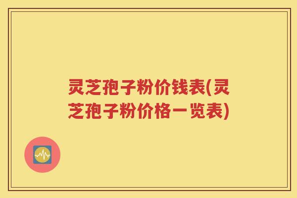 灵芝孢子粉价钱表(灵芝孢子粉价格一览表)