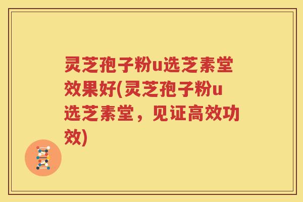 灵芝孢子粉u选芝素堂效果好(灵芝孢子粉u选芝素堂，见证高效功效)