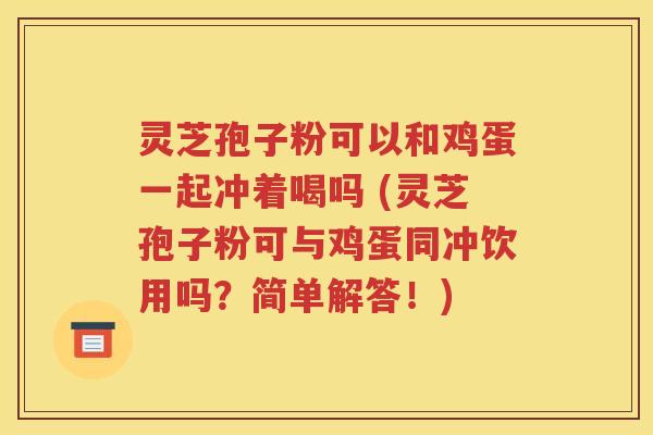 灵芝孢子粉可以和鸡蛋一起冲着喝吗 (灵芝孢子粉可与鸡蛋同冲饮用吗？简单解答！)