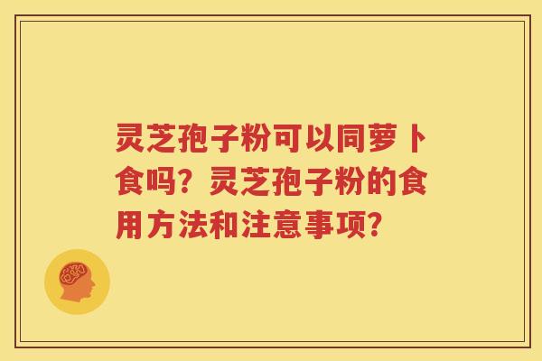 灵芝孢子粉可以同萝卜食吗？灵芝孢子粉的食用方法和注意事项？
