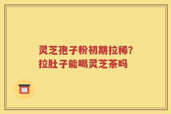 灵芝孢子粉初期拉稀？拉肚子能喝灵芝茶吗
