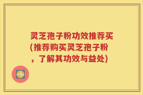灵芝孢子粉功效推荐买(推荐购买灵芝孢子粉，了解其功效与益处)