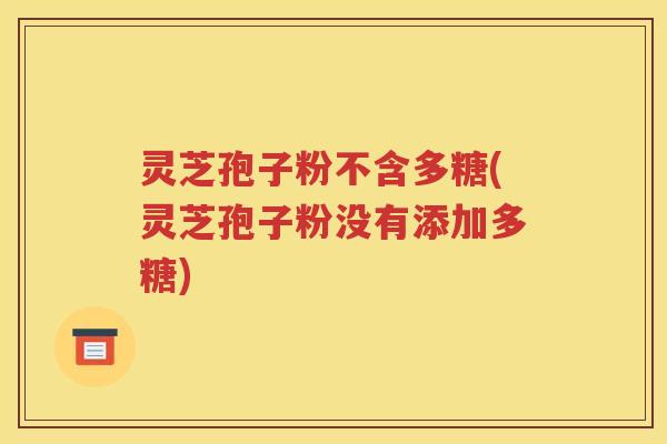 灵芝孢子粉不含多糖(灵芝孢子粉没有添加多糖)