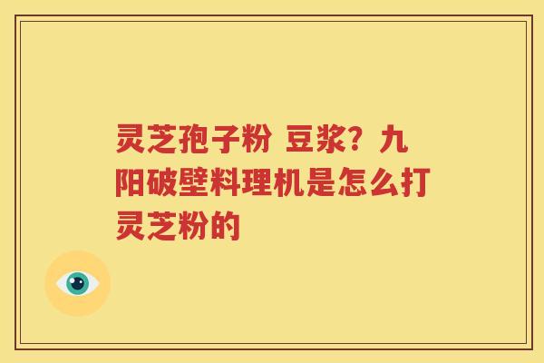 灵芝孢子粉 豆浆？九阳破壁料理机是怎么打灵芝粉的