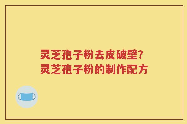 灵芝孢子粉去皮破壁？灵芝孢子粉的制作配方