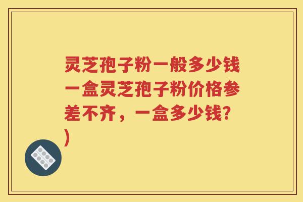 灵芝孢子粉一般多少钱一盒灵芝孢子粉价格参差不齐，一盒多少钱？)