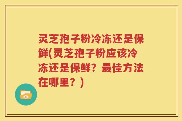 灵芝孢子粉冷冻还是保鲜(灵芝孢子粉应该冷冻还是保鲜？最佳方法在哪里？)