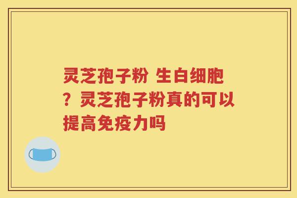 灵芝孢子粉 生白细胞？灵芝孢子粉真的可以提高免疫力吗