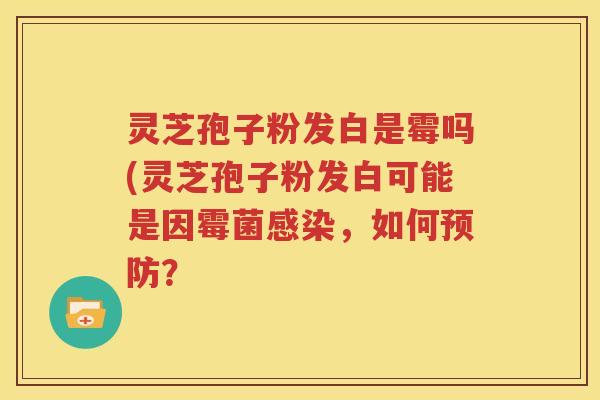 灵芝孢子粉发白是霉吗(灵芝孢子粉发白可能是因霉菌感染，如何预防？