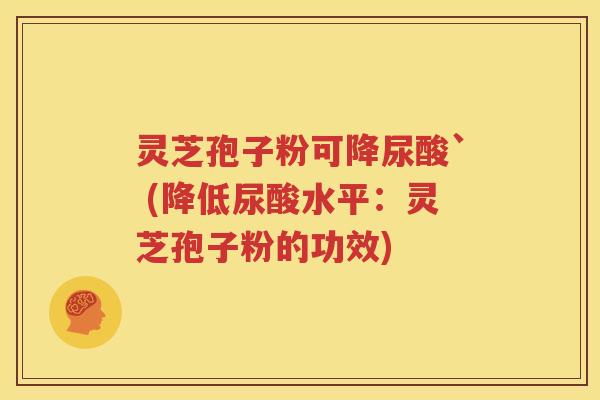 灵芝孢子粉可降尿酸` (降低尿酸水平：灵芝孢子粉的功效)