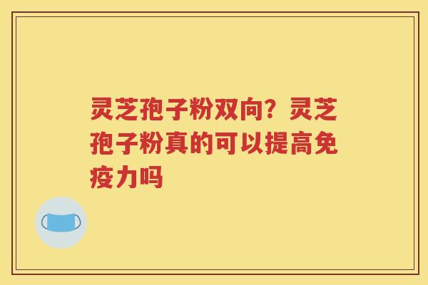 灵芝孢子粉双向？灵芝孢子粉真的可以提高免疫力吗