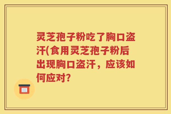 灵芝孢子粉吃了胸口盗汗(食用灵芝孢子粉后出现胸口盗汗，应该如何应对？