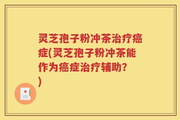 灵芝孢子粉冲茶治疗癌症(灵芝孢子粉冲茶能作为癌症治疗辅助？ )